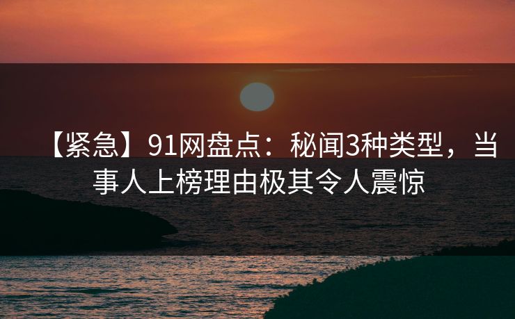 【紧急】91网盘点：秘闻3种类型，当事人上榜理由极其令人震惊