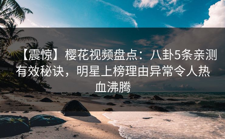 【震惊】樱花视频盘点：八卦5条亲测有效秘诀，明星上榜理由异常令人热血沸腾