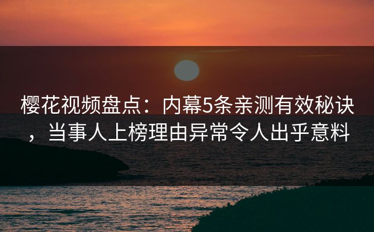 樱花视频盘点：内幕5条亲测有效秘诀，当事人上榜理由异常令人出乎意料