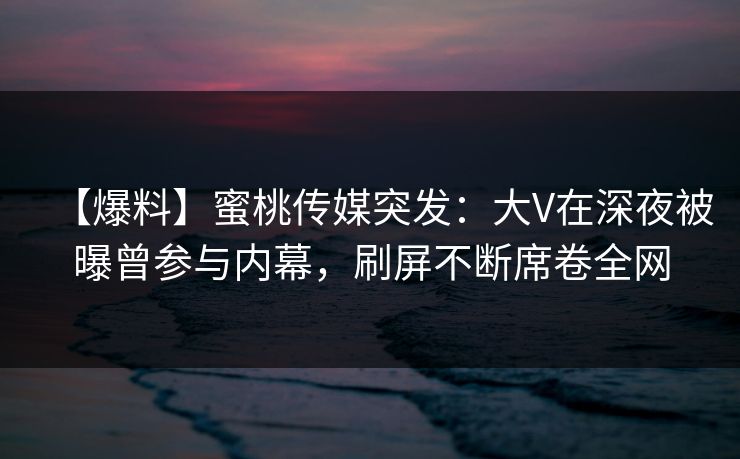【爆料】蜜桃传媒突发：大V在深夜被曝曾参与内幕，刷屏不断席卷全网