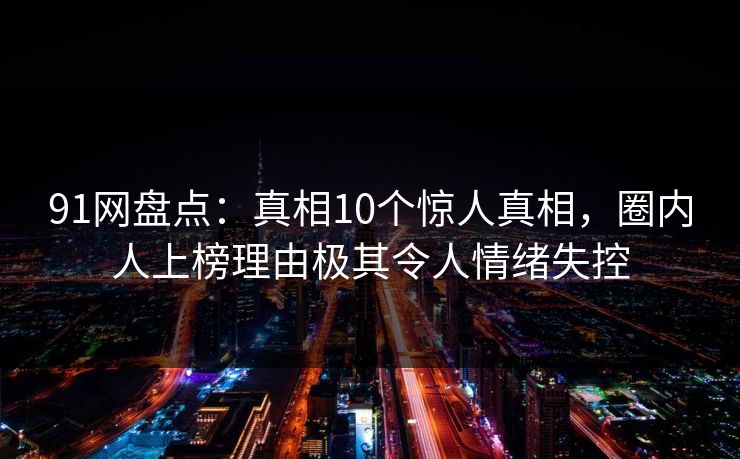 91网盘点：真相10个惊人真相，圈内人上榜理由极其令人情绪失控