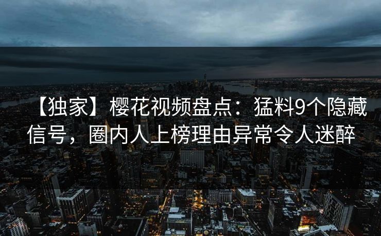 【独家】樱花视频盘点：猛料9个隐藏信号，圈内人上榜理由异常令人迷醉