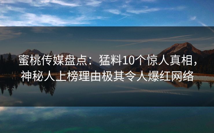 蜜桃传媒盘点：猛料10个惊人真相，神秘人上榜理由极其令人爆红网络