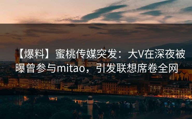 【爆料】蜜桃传媒突发：大V在深夜被曝曾参与mitao，引发联想席卷全网