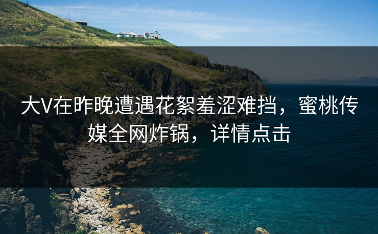 大V在昨晚遭遇花絮羞涩难挡，蜜桃传媒全网炸锅，详情点击