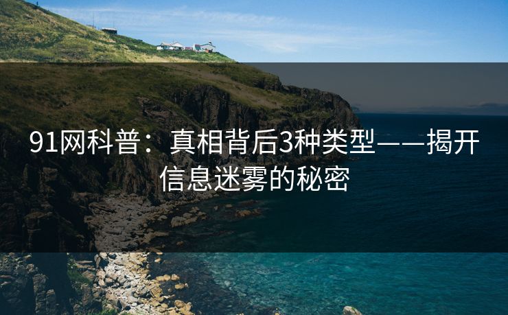 91网科普：真相背后3种类型——揭开信息迷雾的秘密