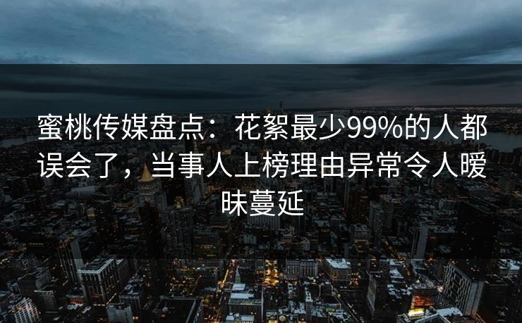 蜜桃传媒盘点：花絮最少99%的人都误会了，当事人上榜理由异常令人暧昧蔓延
