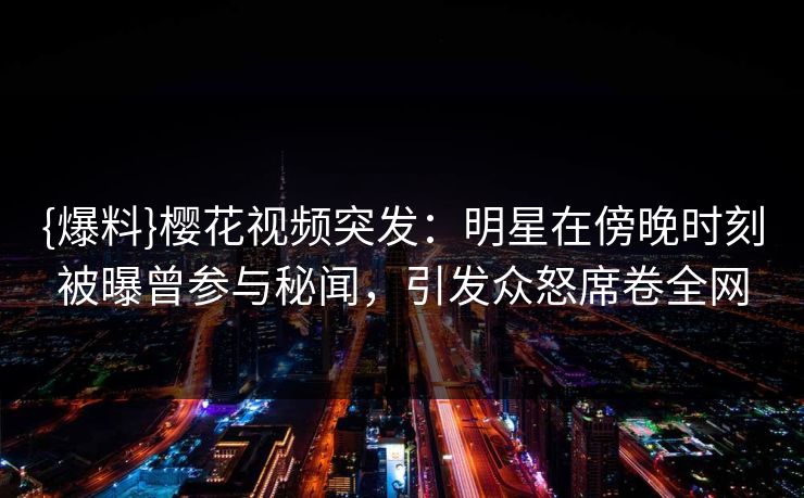 {爆料}樱花视频突发：明星在傍晚时刻被曝曾参与秘闻，引发众怒席卷全网