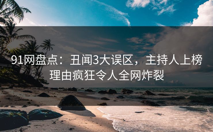 91网盘点:丑闻3大误区,主持人上榜理由疯狂令人全网炸裂 91网盘点:丑闻3大误区,主持人上榜理由疯狂令人全网炸裂