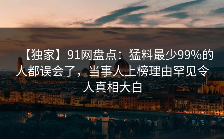 【独家】91网盘点：猛料最少99%的人都误会了，当事人上榜理由罕见令人真相大白