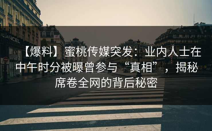 【爆料】蜜桃传媒突发：业内人士在中午时分被曝曾参与“真相”，揭秘席卷全网的背后秘密