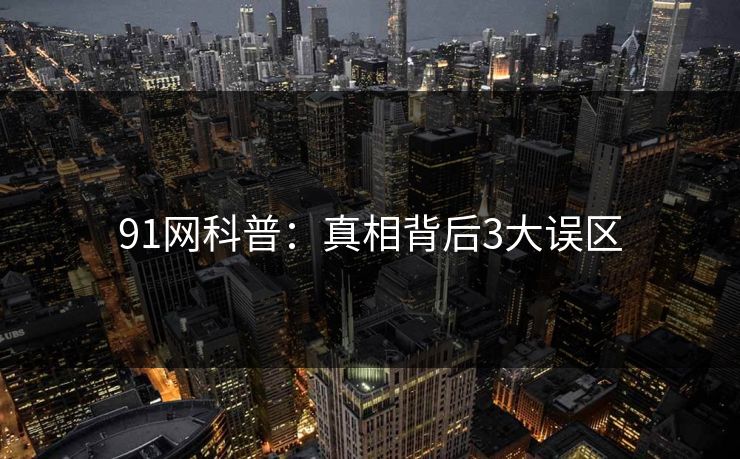 91网科普：真相背后3大误区