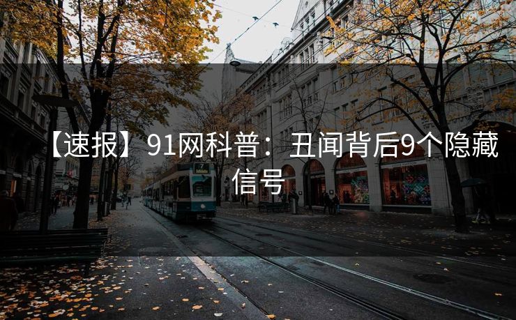 【速报】91网科普：丑闻背后9个隐藏信号