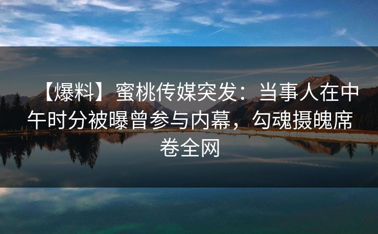 【爆料】蜜桃传媒突发：当事人在中午时分被曝曾参与内幕，勾魂摄魄席卷全网