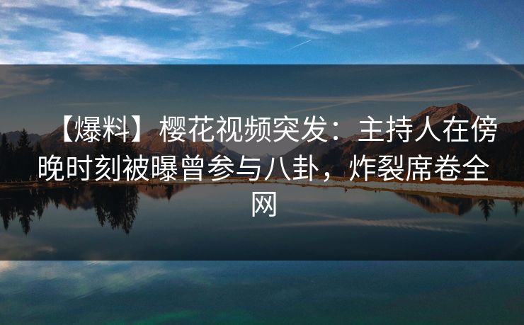 【爆料】樱花视频突发：主持人在傍晚时刻被曝曾参与八卦，炸裂席卷全网