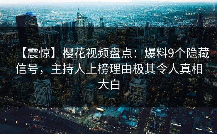 【震惊】樱花视频盘点：爆料9个隐藏信号，主持人上榜理由极其令人真相大白