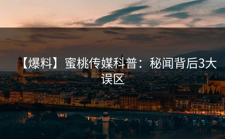 【爆料】蜜桃传媒科普：秘闻背后3大误区