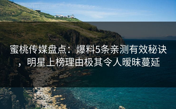 蜜桃传媒盘点：爆料5条亲测有效秘诀，明星上榜理由极其令人暧昧蔓延