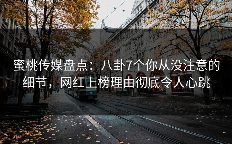蜜桃传媒盘点：八卦7个你从没注意的细节，网红上榜理由彻底令人心跳