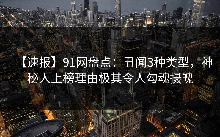 【速报】91网盘点：丑闻3种类型，神秘人上榜理由极其令人勾魂摄魄
