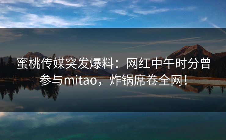 蜜桃传媒突发爆料:网红中午时分曾参与mitao,炸锅席卷全网! 蜜桃传媒突发爆料:网红中午时分曾参与mitao,炸锅席卷全网!
