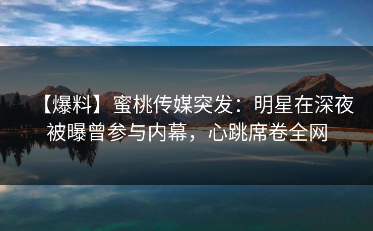 【爆料】蜜桃传媒突发：明星在深夜被曝曾参与内幕，心跳席卷全网
