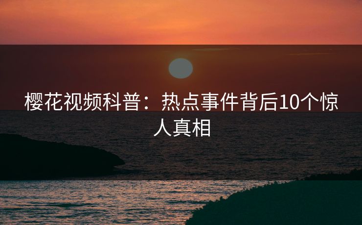 樱花视频科普：热点事件背后10个惊人真相