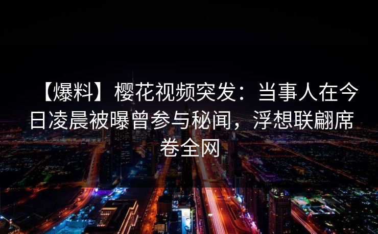 【爆料】樱花视频突发：当事人在今日凌晨被曝曾参与秘闻，浮想联翩席卷全网