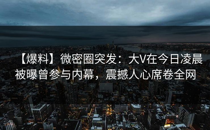 【爆料】微密圈突发：大V在今日凌晨被曝曾参与内幕，震撼人心席卷全网