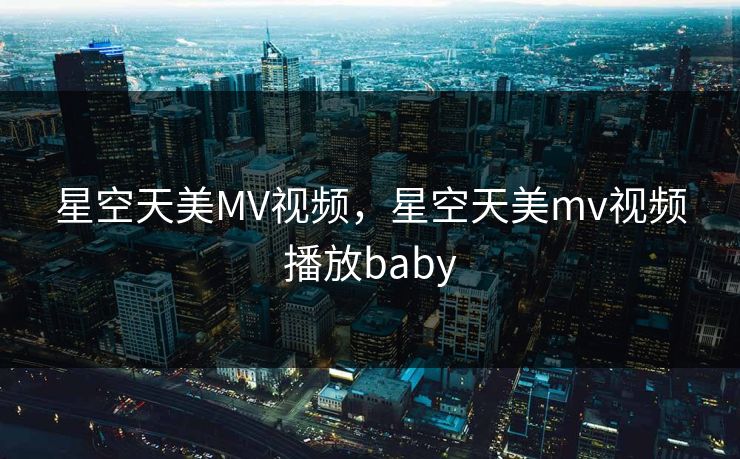 星空天美MV视频，星空天美mv视频播放baby