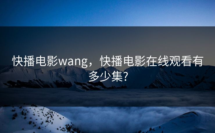 快播电影wang，快播电影在线观看有多少集?