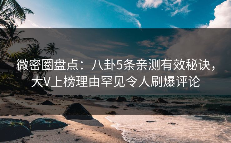 微密圈盘点：八卦5条亲测有效秘诀，大V上榜理由罕见令人刷爆评论