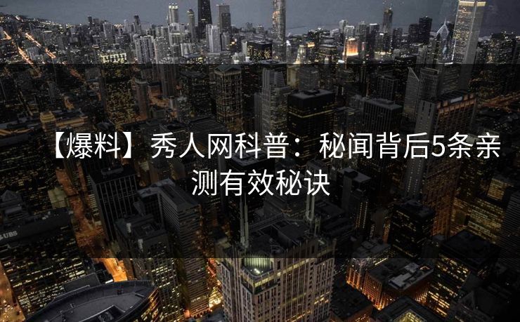 【爆料】秀人网科普：秘闻背后5条亲测有效秘诀
