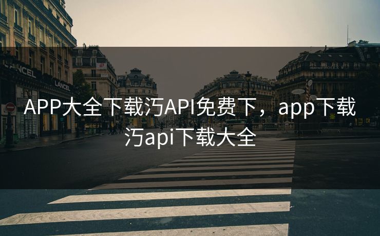 APP大全下载汅API免费下，app下载汅api下载大全