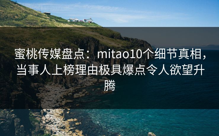 蜜桃传媒盘点：mitao10个细节真相，当事人上榜理由极具爆点令人欲望升腾