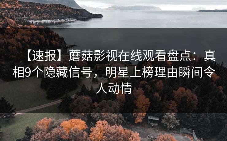 【速报】蘑菇影视在线观看盘点：真相9个隐藏信号，明星上榜理由瞬间令人动情