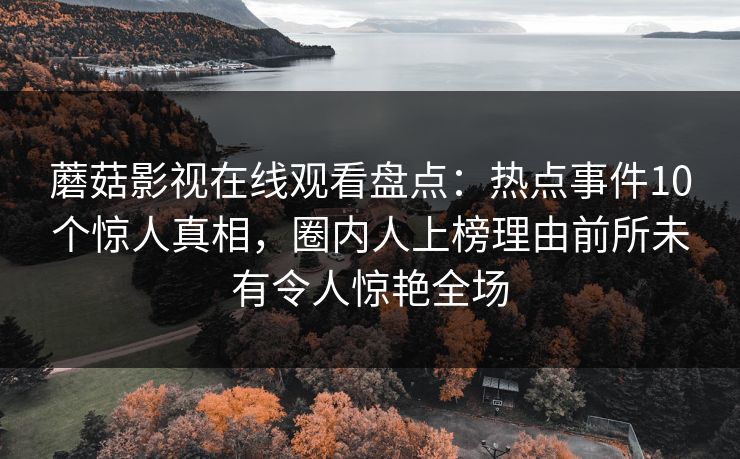 蘑菇影视在线观看盘点：热点事件10个惊人真相，圈内人上榜理由前所未有令人惊艳全场