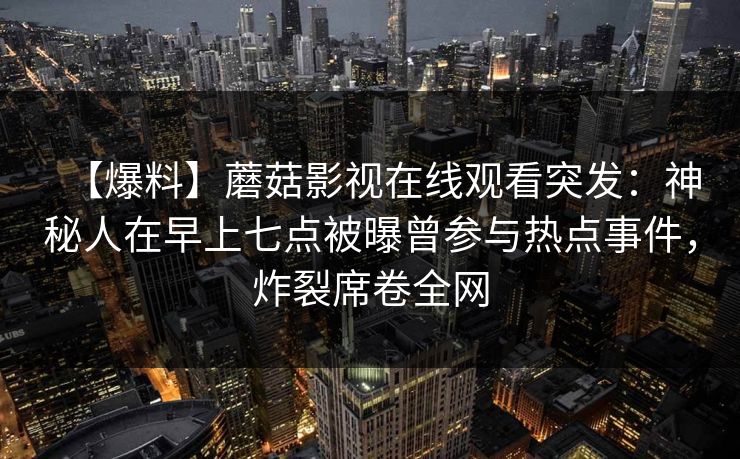 【爆料】蘑菇影视在线观看突发：神秘人在早上七点被曝曾参与热点事件，炸裂席卷全网