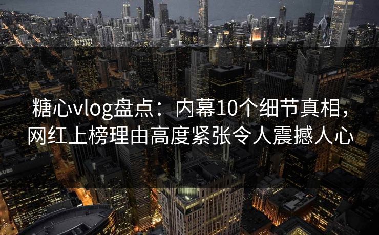 糖心vlog盘点：内幕10个细节真相，网红上榜理由高度紧张令人震撼人心