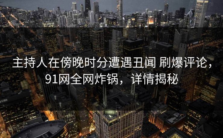 主持人在傍晚时分遭遇丑闻 刷爆评论，91网全网炸锅，详情揭秘