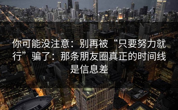 你可能没注意：别再被“只要努力就行”骗了：那条朋友圈真正的时间线是信息差