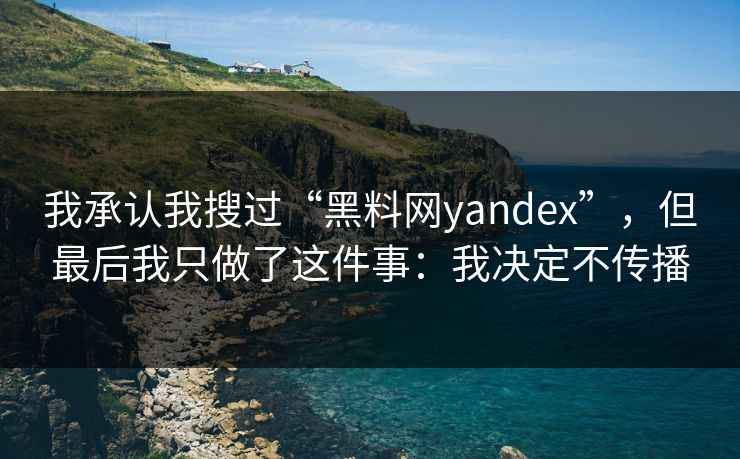 我承认我搜过“黑料网yandex”，但最后我只做了这件事：我决定不传播