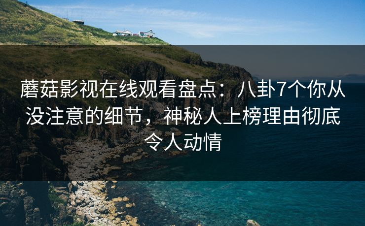 蘑菇影视在线观看盘点：八卦7个你从没注意的细节，神秘人上榜理由彻底令人动情