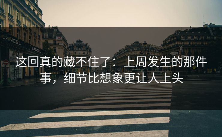 这回真的藏不住了：上周发生的那件事，细节比想象更让人上头