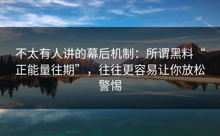 不太有人讲的幕后机制：所谓黑料“正能量往期”，往往更容易让你放松警惕