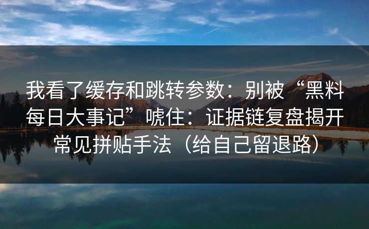 我看了缓存和跳转参数：别被“黑料每日大事记”唬住：证据链复盘揭开常见拼贴手法（给自己留退路）