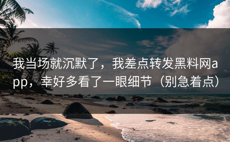 我当场就沉默了，我差点转发黑料网app，幸好多看了一眼细节（别急着点）