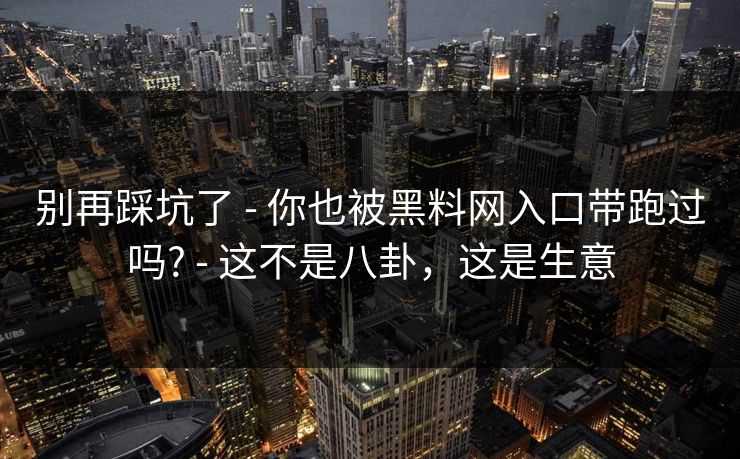 别再踩坑了 - 你也被黑料网入口带跑过吗? - 这不是八卦，这是生意