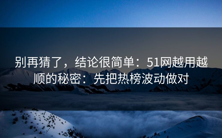 别再猜了，结论很简单：51网越用越顺的秘密：先把热榜波动做对