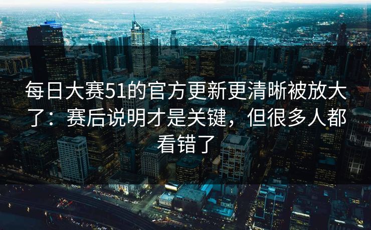 每日大赛51的官方更新更清晰被放大了：赛后说明才是关键，但很多人都看错了